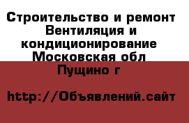 Строительство и ремонт Вентиляция и кондиционирование. Московская обл.,Пущино г.